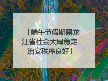 端午节假期黑龙江省社会大局稳定治安秩序良好