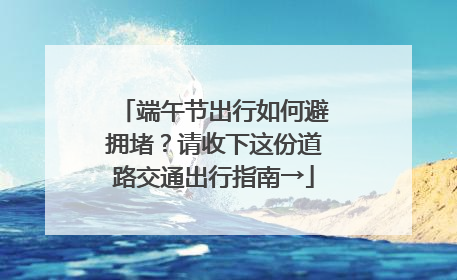 端午节出行如何避拥堵？请收下这份道路交通出行指南→