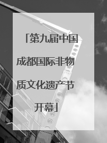 第九届中国成都国际非物质文化遗产节开幕