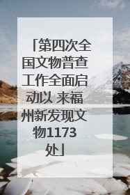 第四次全国文物普查工作全面启动以 来福州新发现文物1173处
