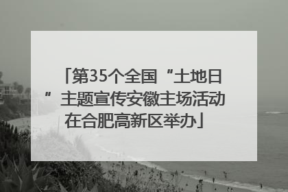 第35个全国“土地日”主题宣传安徽主场活动在合肥高新区举办