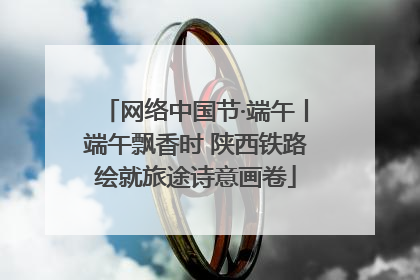 网络中国节·端午丨端午飘香时 陕西铁路绘就旅途诗意画卷