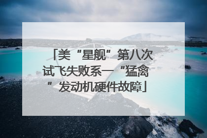 美“星舰”第八次试飞失败系一“猛禽”发动机硬件故障