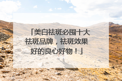 美白祛斑必囤十大祛斑品牌，祛斑效果好的良心好物！