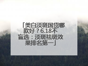 美白淡斑国货哪款好？6.18不盲选：淡斑祛斑效果排名第一