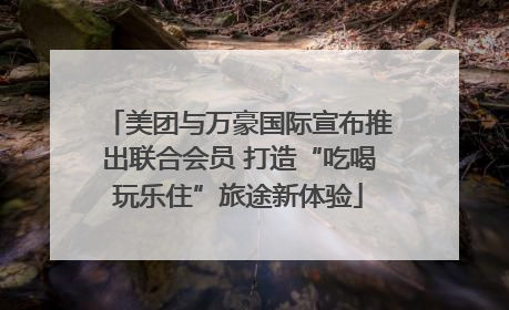 美团与万豪国际宣布推出联合会员 打造“吃喝玩乐住”旅途新体验