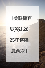 美联储官员预计2025年将降息两次