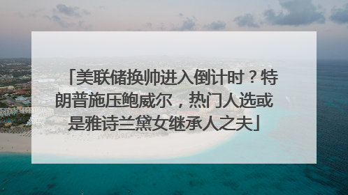 美联储换帅进入倒计时？特朗普施压鲍威尔，热门人选或是雅诗兰黛女继承人之夫