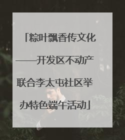 粽叶飘香传文化——开发区不动产联合李太屯社区举办特色端午活动