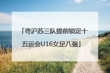 粤沪苏三队提前锁定十五运会U16女足八强