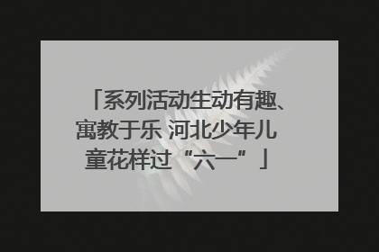 系列活动生动有趣、寓教于乐 河北少年儿童花样过“六一”