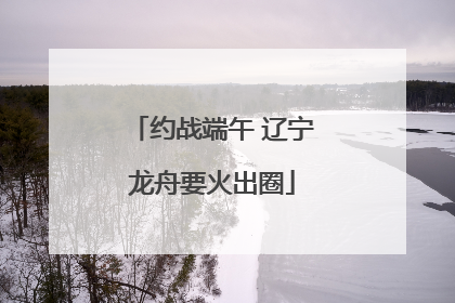 约战端午 辽宁龙舟要火出圈