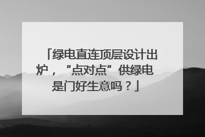 绿电直连顶层设计出炉，“点对点”供绿电是门好生意吗？