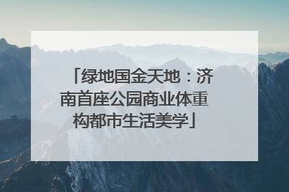 绿地国金天地：济南首座公园商业体重构都市生活美学