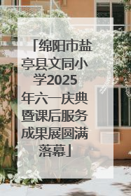 绵阳市盐亭县文同小学2025年六一庆典暨课后服务成果展圆满落幕