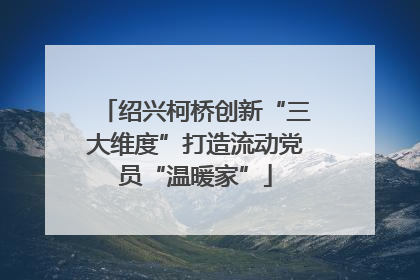 绍兴柯桥创新“三大维度”打造流动党员“温暖家”