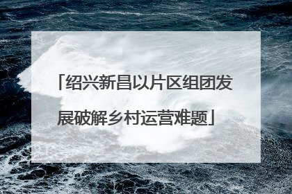 绍兴新昌以片区组团发展破解乡村运营难题