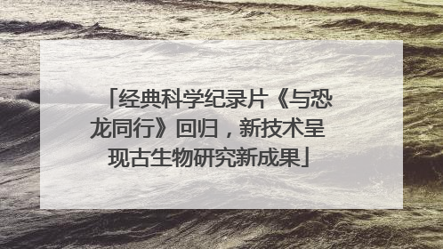 经典科学纪录片《与恐龙同行》回归，新技术呈现古生物研究新成果