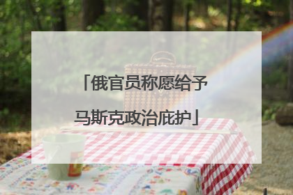 俄官员称愿给予马斯克政治庇护