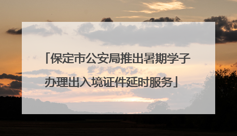 保定市公安局推出暑期学子办理出入境证件延时服务