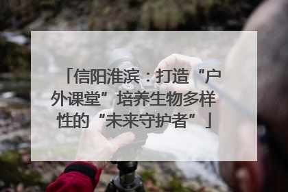 信阳淮滨：打造“户外课堂”培养生物多样性的“未来守护者”