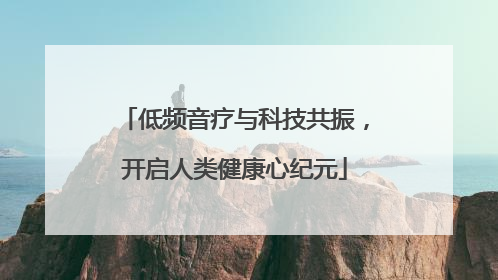 低频音疗与科技共振，开启人类健康心纪元