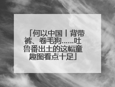 何以中国丨背带裤、卷毛狗……吐鲁番出土的这幅童趣图看点十足