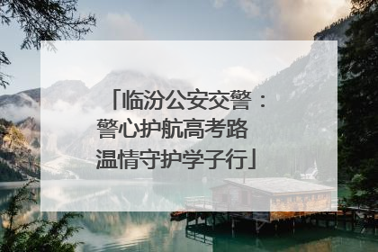 临汾公安交警：警心护航高考路 温情守护学子行