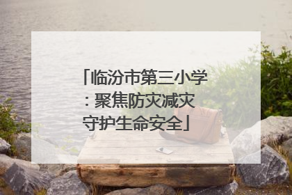 临汾市第三小学：聚焦防灾减灾 守护生命安全