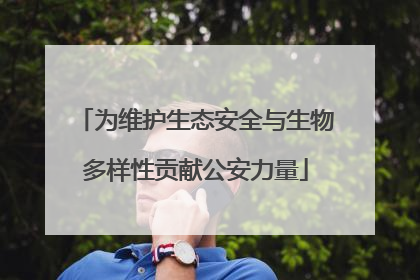 为维护生态安全与生物多样性贡献公安力量