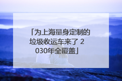 为上海量身定制的垃圾收运车来了 2030年全覆盖