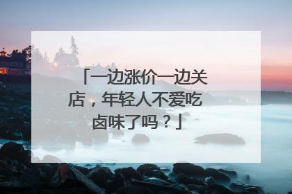 一边涨价一边关店，年轻人不爱吃卤味了吗？