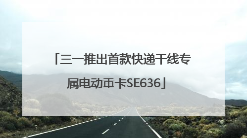 三一推出首款快递干线专属电动重卡SE636