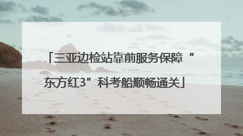 三亚边检站靠前服务保障“东方红3”科考船顺畅通关