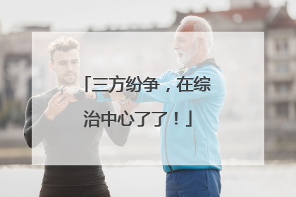 三方纷争，在综治中心了了！