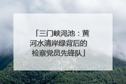 三门峡渑池：黄河水清岸绿背后的检察党员先锋队
