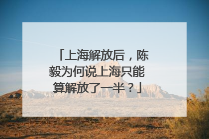 上海解放后，陈毅为何说上海只能算解放了一半？