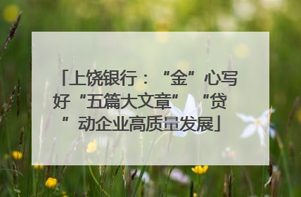 上饶银行：“金”心写好“五篇大文章” “贷”动企业高质量发展