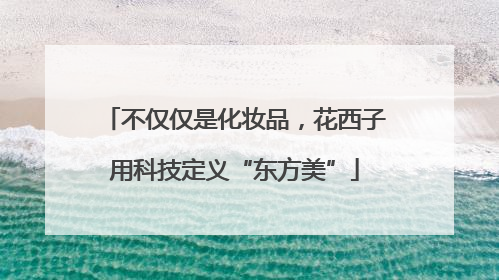 不仅仅是化妆品，花西子用科技定义“东方美”