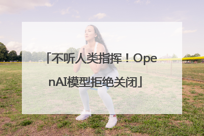 不听人类指挥！OpenAI模型拒绝关闭