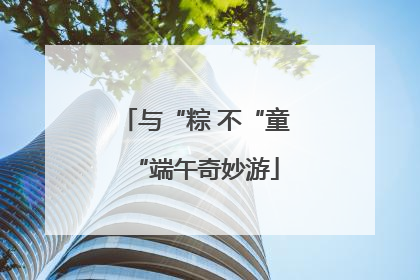 与“粽 不“童“端午奇妙游