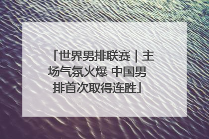 世界男排联赛｜主场气氛火爆 中国男排首次取得连胜