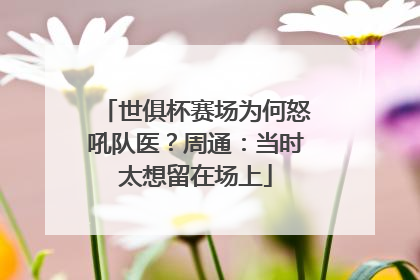 世俱杯赛场为何怒吼队医？周通：当时太想留在场上