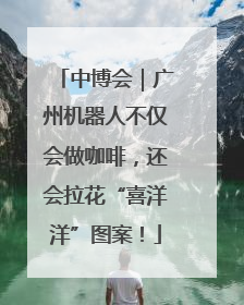 中博会｜广州机器人不仅会做咖啡，还会拉花“喜洋洋”图案！