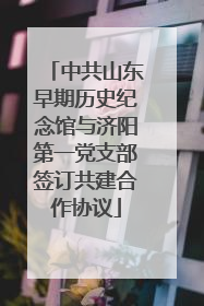 中共山东早期历史纪念馆与济阳第一党支部签订共建合作协议
