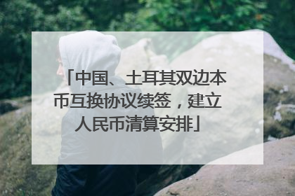中国、土耳其双边本币互换协议续签，建立人民币清算安排