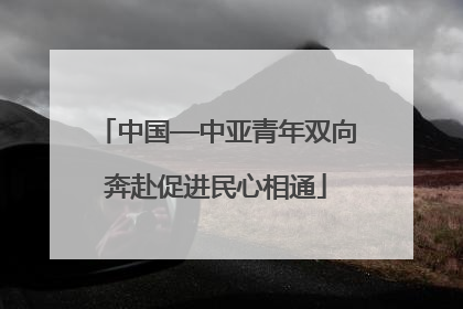 中国—中亚青年双向奔赴促进民心相通