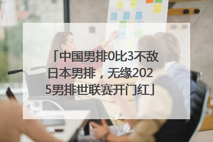 中国男排0比3不敌日本男排，无缘2025男排世联赛开门红