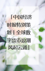 中国经济时报特别策划丨全球数字货币浪潮风起云涌