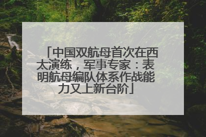 中国双航母首次在西太演练，军事专家：表明航母编队体系作战能力又上新台阶